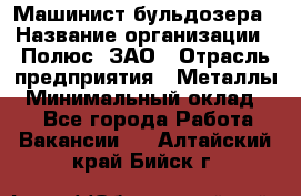 Машинист бульдозера › Название организации ­ Полюс, ЗАО › Отрасль предприятия ­ Металлы › Минимальный оклад ­ 1 - Все города Работа » Вакансии   . Алтайский край,Бийск г.